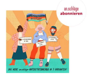 Frauensolidarität hilft: kleine Verlage, Autor*innen durch Buchkäufe und feminstische Zeitschriften wie das österreichische Magazin an.schlaege im Abonement unterstützen